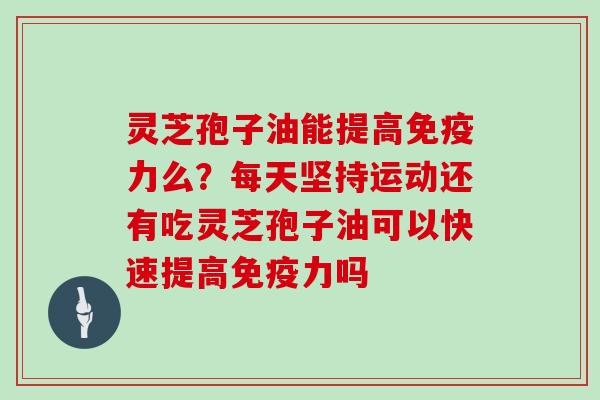 灵芝孢子油能提高免疫力么?每天坚持运动还有吃灵芝孢子油可以快速提高免疫力吗 灵芝孢子油能提高免疫力么?每天坚持运动还有吃灵芝孢子油可以快速提高免疫力吗