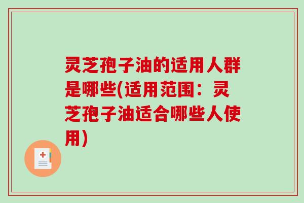 灵芝孢子油的适用人群是哪些(适用范围：灵芝孢子油适合哪些人使用)
