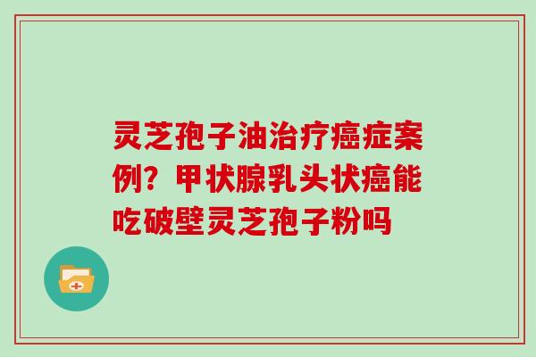 灵芝孢子油症案例?乳头状能吃破壁灵芝孢子粉吗 灵芝孢子油症案例?乳头状能吃破壁灵芝孢子粉吗