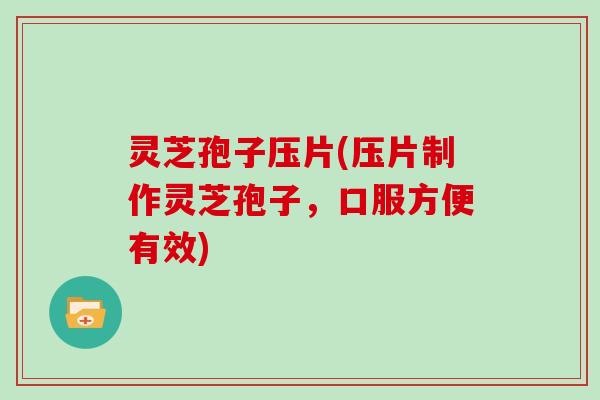 灵芝孢子压片(压片制作灵芝孢子，口服方便有效)
