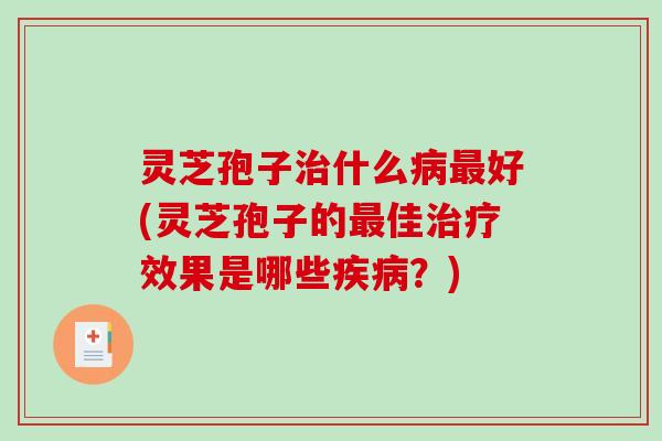 灵芝孢子什么好(灵芝孢子的佳效果是哪些?) 灵芝孢子什么好(灵芝孢子的佳效果是哪些?)