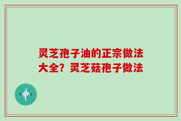 灵芝孢子油的正宗做法大全？灵芝菇孢子做法