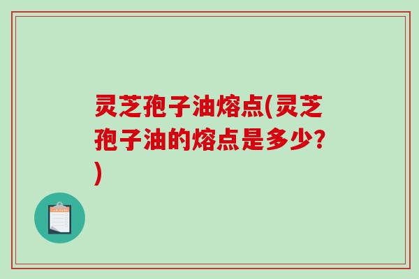 灵芝孢子油熔点(灵芝孢子油的熔点是多少？)