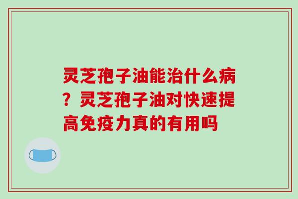 灵芝孢子油能什么?灵芝孢子油对快速提高免疫力真的有用吗 灵芝孢子油能什么?灵芝孢子油对快速提高免疫力真的有用吗