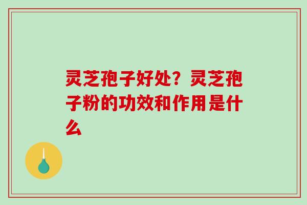 灵芝孢子好处？灵芝孢子粉的功效和作用是什么
