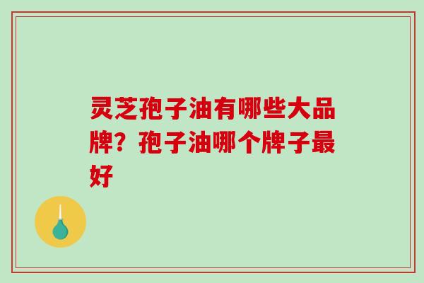 灵芝孢子油有哪些大品牌？孢子油哪个牌子好
