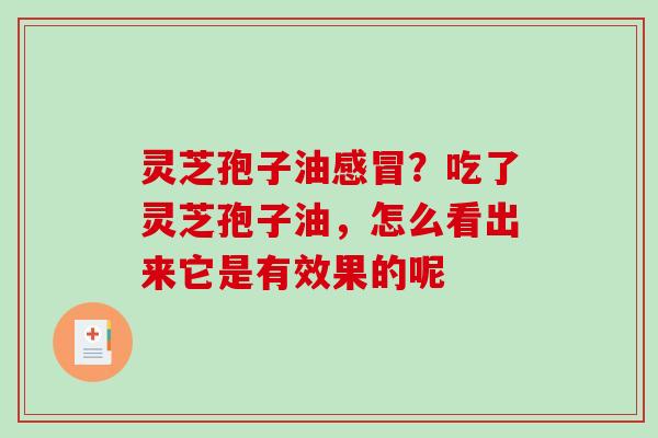 灵芝孢子油?吃了灵芝孢子油,怎么看出来它是有效果的呢 灵芝孢子油?吃了灵芝孢子油,怎么看出来它是有效果的呢