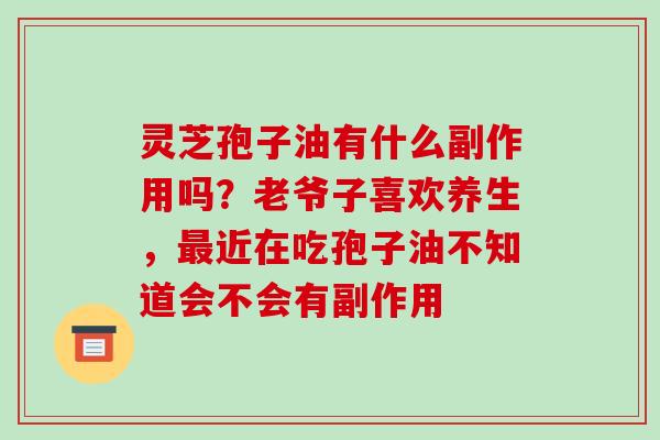 灵芝孢子油有什么副作用吗?老爷子喜欢养生,近在吃孢子油不知道会不会有副作用 灵芝孢子油有什么副作用吗?老爷子喜欢养生,近在吃孢子油不知道会不会有副作用