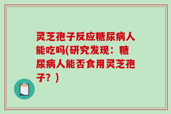 灵芝孢子反应人能吃吗(研究发现:人能否食用灵芝孢子?) 灵芝孢子反应人能吃吗(研究发现:人能否食用灵芝孢子?)