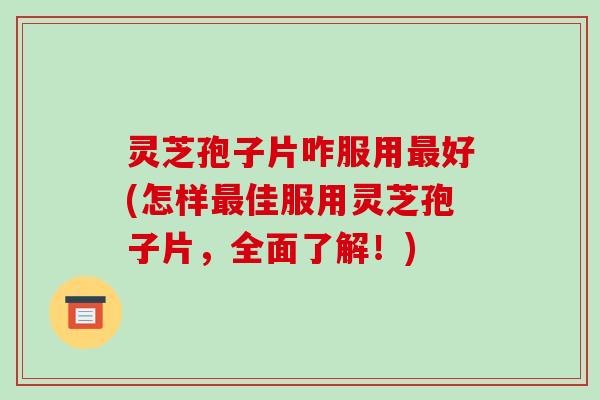 灵芝孢子片咋服用好(怎样佳服用灵芝孢子片,全面了解!) 灵芝孢子片咋服用好(怎样佳服用灵芝孢子片,全面了解!)