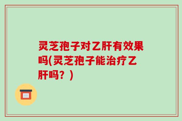 灵芝孢子对有效果吗(灵芝孢子能吗？)
