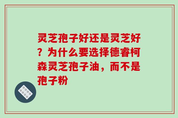 灵芝孢子好还是灵芝好?为什么要选择德睿柯森灵芝孢子油,而不是孢子粉 灵芝孢子好还是灵芝好?为什么要选择德睿柯森灵芝孢子油,而不是孢子粉