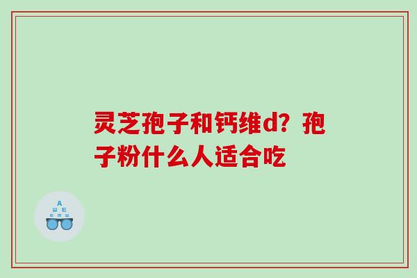 灵芝孢子和钙维d？孢子粉什么人适合吃