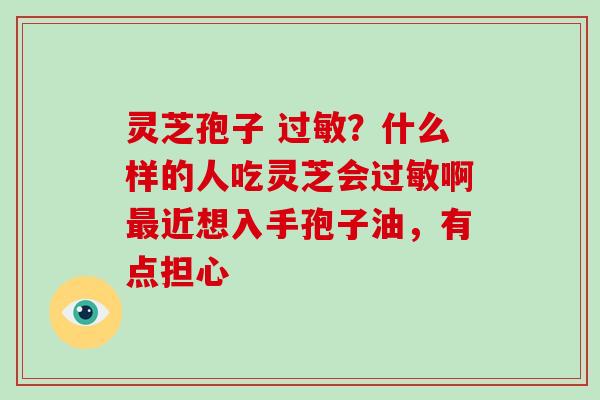 灵芝孢子 ？什么样的人吃灵芝会啊近想入手孢子油，有点担心