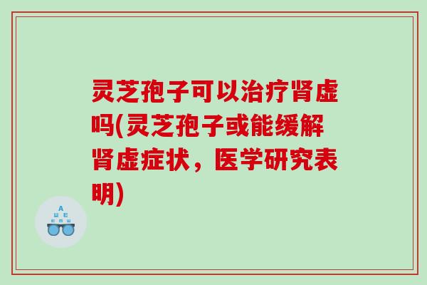 灵芝孢子可以虚吗(灵芝孢子或能缓解虚症状,医学研究表明) 灵芝孢子可以虚吗(灵芝孢子或能缓解虚症状,医学研究表明)