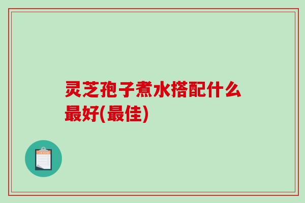 灵芝孢子煮水搭配什么好(佳)