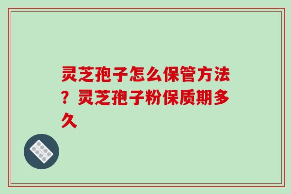 灵芝孢子怎么保管方法？灵芝孢子粉保质期多久