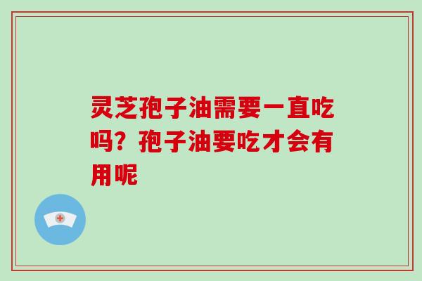 灵芝孢子油需要一直吃吗？孢子油要吃才会有用呢