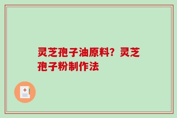 灵芝孢子油原料？灵芝孢子粉制作法