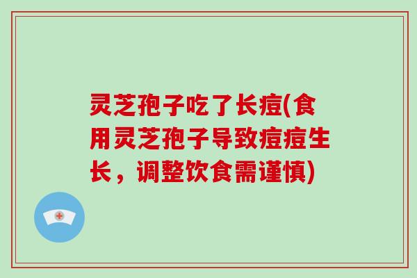 灵芝孢子吃了长痘(食用灵芝孢子导致痘痘生长,调整饮食需谨慎) 灵芝孢子吃了长痘(食用灵芝孢子导致痘痘生长,调整饮食需谨慎)