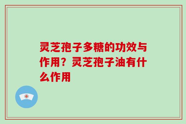 灵芝孢子多糖的功效与作用？灵芝孢子油有什么作用