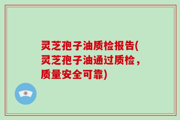 灵芝孢子油质检报告(灵芝孢子油通过质检，质量安全可靠)