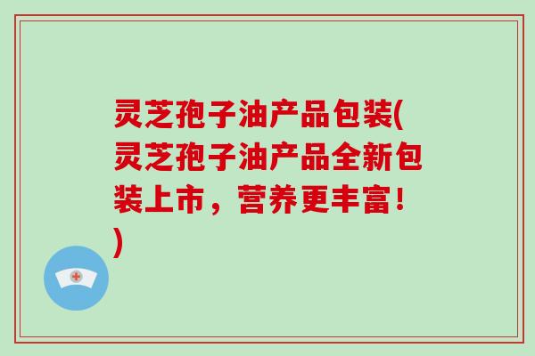 灵芝孢子油产品包装(灵芝孢子油产品全新包装上市,营养更丰富!) 灵芝孢子油产品包装(灵芝孢子油产品全新包装上市,营养更丰富!)