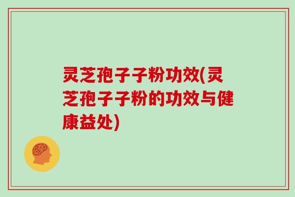 灵芝孢子子粉功效(灵芝孢子子粉的功效与健康益处) 灵芝孢子子粉功效(灵芝孢子子粉的功效与健康益处)