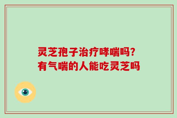 灵芝孢子吗？有气喘的人能吃灵芝吗