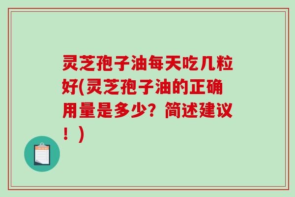 灵芝孢子油每天吃几粒好(灵芝孢子油的正确用量是多少？简述建议！)