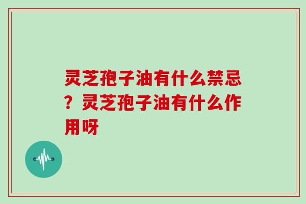 灵芝孢子油有什么禁忌？灵芝孢子油有什么作用呀