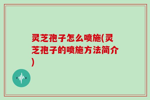 灵芝孢子怎么喷施(灵芝孢子的喷施方法简介) 灵芝孢子怎么喷施(灵芝孢子的喷施方法简介)