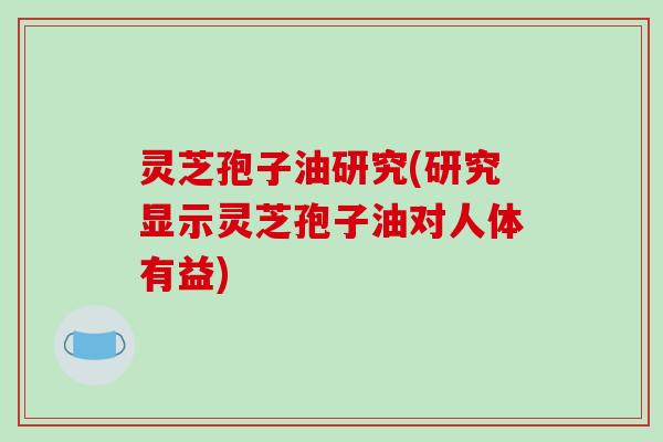 灵芝孢子油研究(研究显示灵芝孢子油对人体有益)