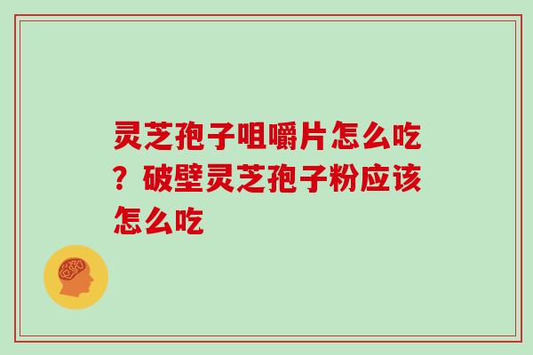 灵芝孢子咀嚼片怎么吃？破壁灵芝孢子粉应该怎么吃