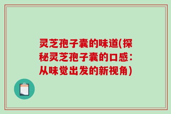 灵芝孢子囊的味道(探秘灵芝孢子囊的口感:从味觉出发的新视角) 灵芝孢子囊的味道(探秘灵芝孢子囊的口感:从味觉出发的新视角)