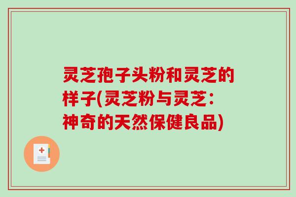 灵芝孢子头粉和灵芝的样子(灵芝粉与灵芝：神奇的天然保健良品)