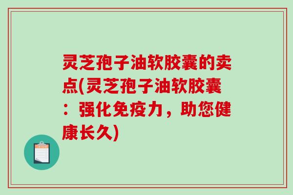 灵芝孢子油软胶囊的卖点(灵芝孢子油软胶囊：强化免疫力，助您健康长久)