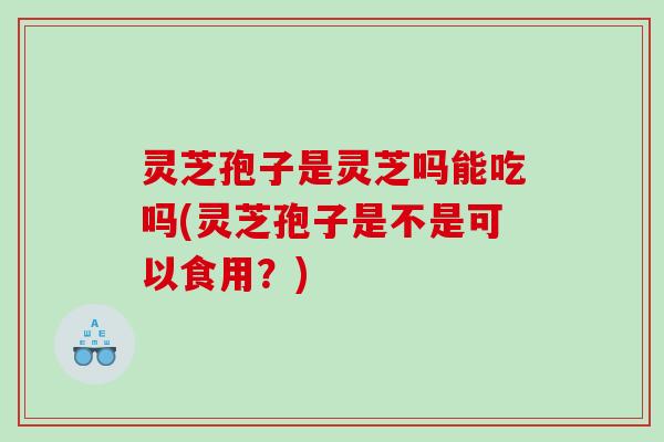 灵芝孢子是灵芝吗能吃吗(灵芝孢子是不是可以食用?) 灵芝孢子是灵芝吗能吃吗(灵芝孢子是不是可以食用?)