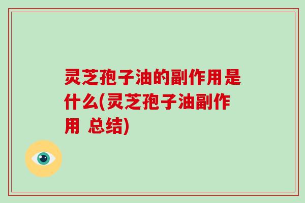 灵芝孢子油的副作用是什么(灵芝孢子油副作用 总结)
