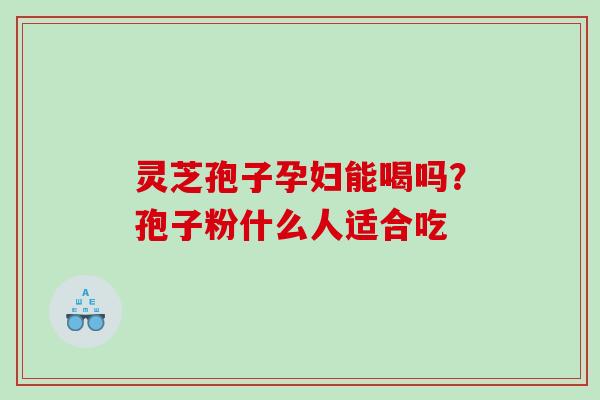 灵芝孢子孕妇能喝吗？孢子粉什么人适合吃