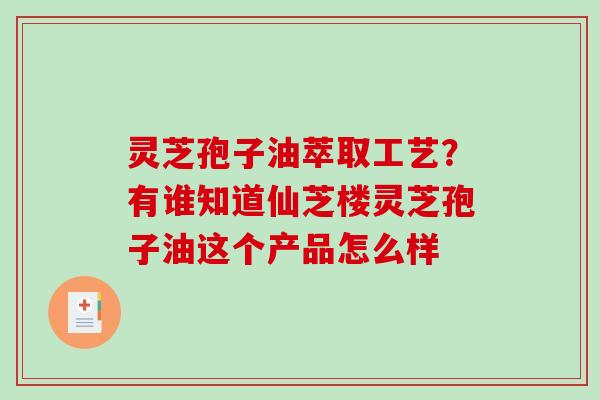 灵芝孢子油萃取工艺？有谁知道仙芝楼灵芝孢子油这个产品怎么样