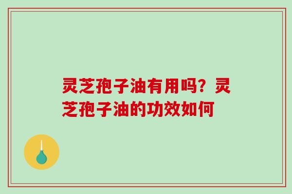 灵芝孢子油有用吗？灵芝孢子油的功效如何