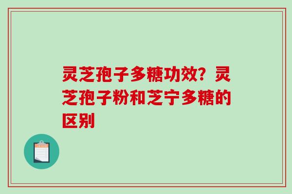 灵芝孢子多糖功效?灵芝孢子粉和芝宁多糖的区别 灵芝孢子多糖功效?灵芝孢子粉和芝宁多糖的区别