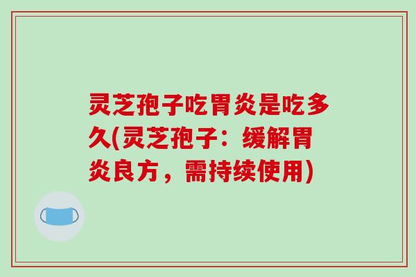 灵芝孢子吃是吃多久(灵芝孢子:缓解良方,需持续使用) 灵芝孢子吃是吃多久(灵芝孢子:缓解良方,需持续使用)