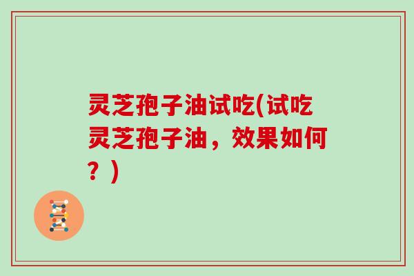 灵芝孢子油试吃(试吃灵芝孢子油,效果如何?) 灵芝孢子油试吃(试吃灵芝孢子油,效果如何?)
