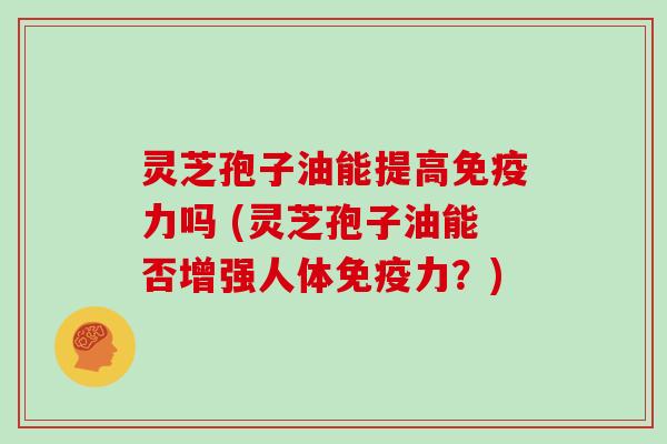 灵芝孢子油能提高免疫力吗 (灵芝孢子油能否增强人体免疫力？)