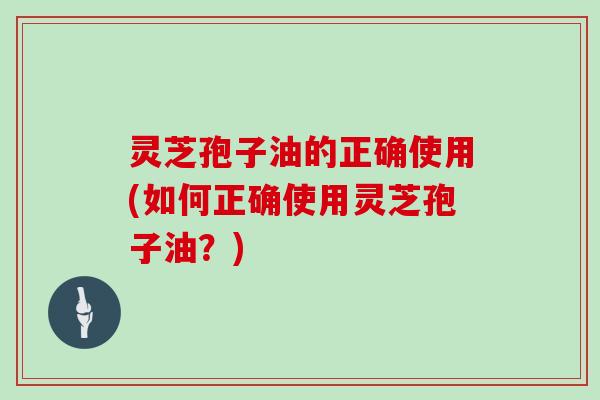 灵芝孢子油的正确使用(如何正确使用灵芝孢子油？)