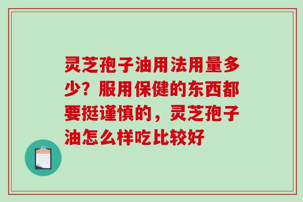灵芝孢子油用法用量多少?服用保健的东西都要挺谨慎的,灵芝孢子油怎么样吃比较好 灵芝孢子油用法用量多少?服用保健的东西都要挺谨慎的,灵芝孢子油怎么样吃比较好