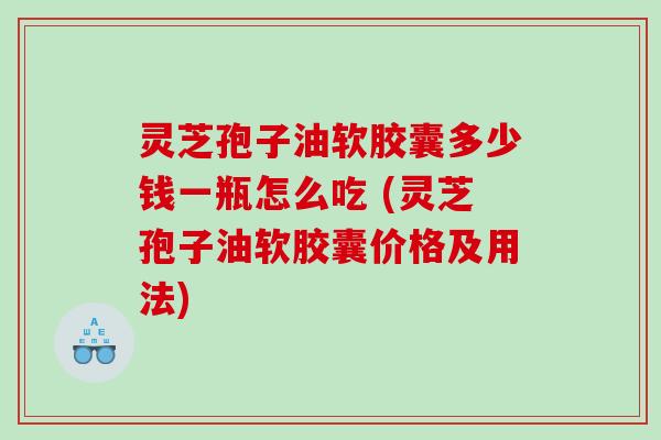 灵芝孢子油软胶囊多少钱一瓶怎么吃 (灵芝孢子油软胶囊价格及用法)