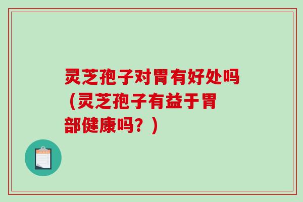 灵芝孢子对胃有好处吗 (灵芝孢子有益于胃部健康吗？)